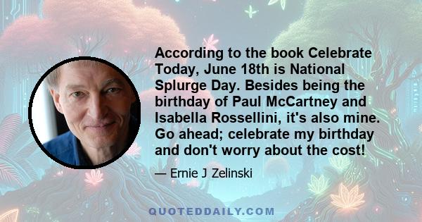 According to the book Celebrate Today, June 18th is National Splurge Day. Besides being the birthday of Paul McCartney and Isabella Rossellini, it's also mine. Go ahead; celebrate my birthday and don't worry about the