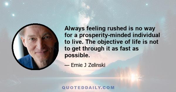 Always feeling rushed is no way for a prosperity-minded individual to live. The objective of life is not to get through it as fast as possible.