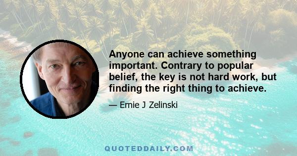 Anyone can achieve something important. Contrary to popular belief, the key is not hard work, but finding the right thing to achieve.