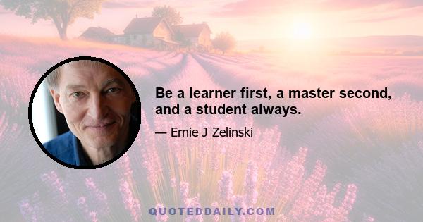 Be a learner first, a master second, and a student always.