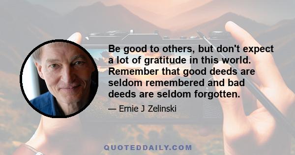 Be good to others, but don't expect a lot of gratitude in this world. Remember that good deeds are seldom remembered and bad deeds are seldom forgotten.