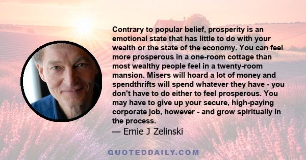 Contrary to popular belief, prosperity is an emotional state that has little to do with your wealth or the state of the economy. You can feel more prosperous in a one-room cottage than most wealthy people feel in a