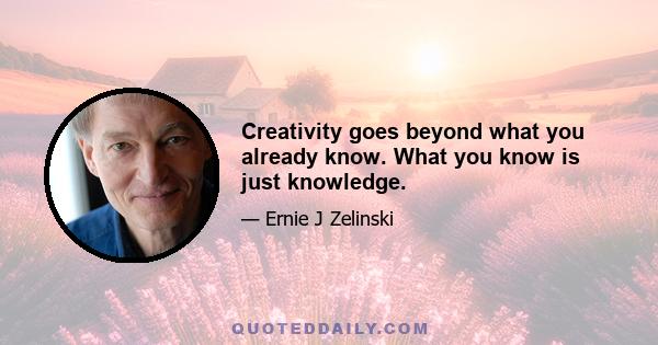 Creativity goes beyond what you already know. What you know is just knowledge.