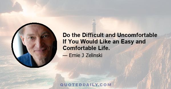 Do the Difficult and Uncomfortable If You Would Like an Easy and Comfortable Life.