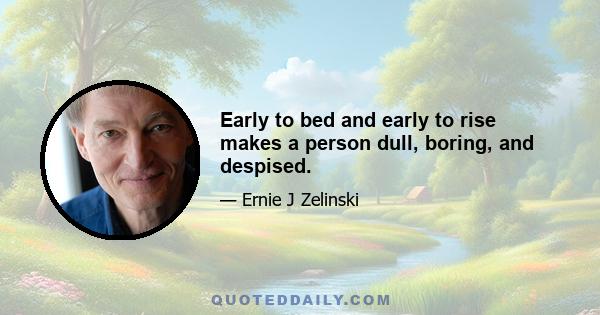 Early to bed and early to rise makes a person dull, boring, and despised.