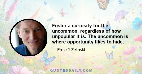 Foster a curiosity for the uncommon, regardless of how unpopular it is. The uncommon is where opportunity likes to hide.