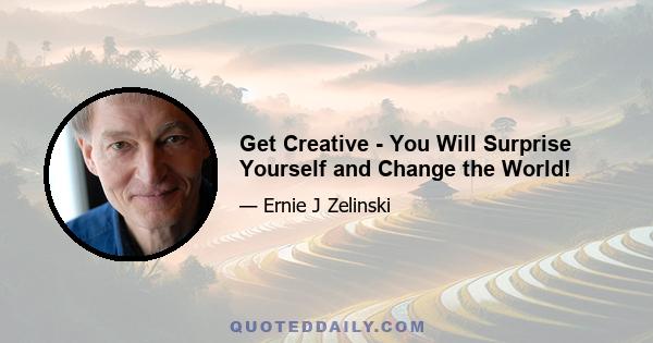 Get Creative - You Will Surprise Yourself and Change the World!