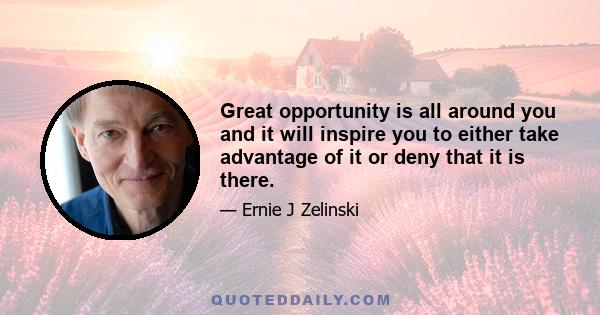 Great opportunity is all around you and it will inspire you to either take advantage of it or deny that it is there.