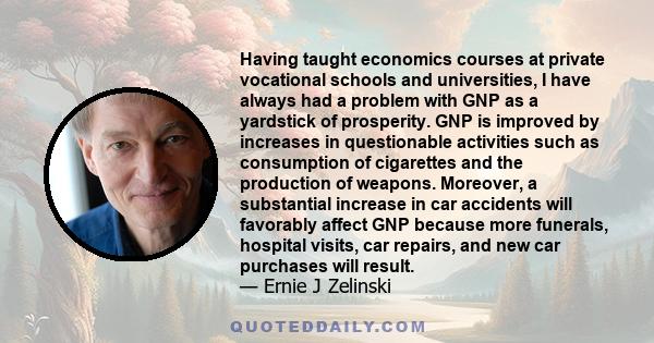 Having taught economics courses at private vocational schools and universities, I have always had a problem with GNP as a yardstick of prosperity. GNP is improved by increases in questionable activities such as