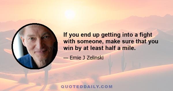 If you end up getting into a fight with someone, make sure that you win by at least half a mile.