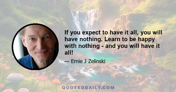 If you expect to have it all, you will have nothing. Learn to be happy with nothing - and you will have it all!