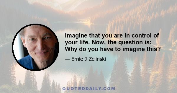 Imagine that you are in control of your life. Now, the question is: Why do you have to imagine this?