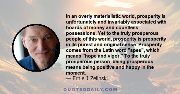 In an overly materialistic world, prosperity is unfortunately and invariably associated with hoards of money and countless possessions. Yet to the truly prosperous people of this world, prosperity is prosperity in its