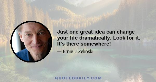 Just one great idea can change your life dramatically. Look for it. It's there somewhere!