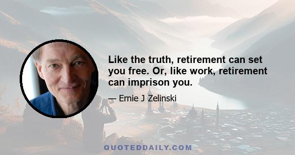 Like the truth, retirement can set you free. Or, like work, retirement can imprison you.