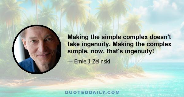 Making the simple complex doesn't take ingenuity. Making the complex simple, now, that's ingenuity!