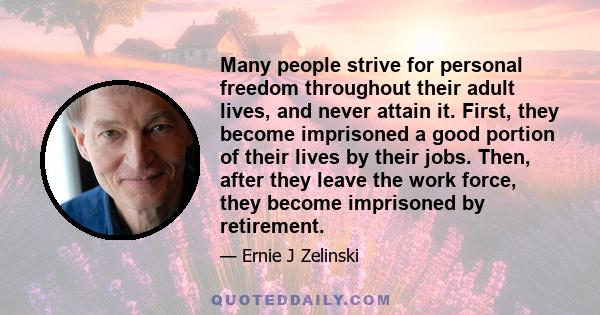 Many people strive for personal freedom throughout their adult lives, and never attain it. First, they become imprisoned a good portion of their lives by their jobs. Then, after they leave the work force, they become