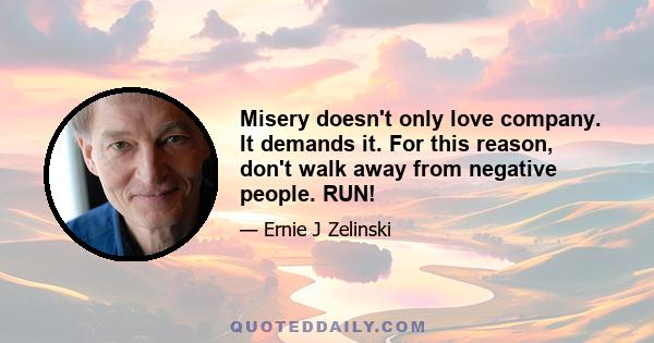 Misery doesn't only love company. It demands it. For this reason, don't walk away from negative people. RUN!