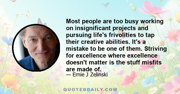 Most people are too busy working on insignificant projects and pursuing life's frivolities to tap their creative abilities. It's a mistake to be one of them. Striving for excellence where excellence doesn't matter is