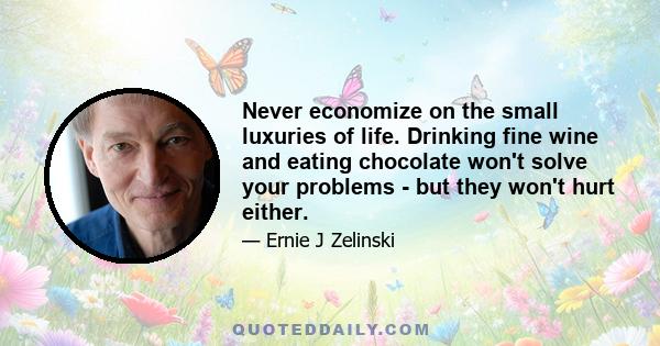 Never economize on the small luxuries of life. Drinking fine wine and eating chocolate won't solve your problems - but they won't hurt either.