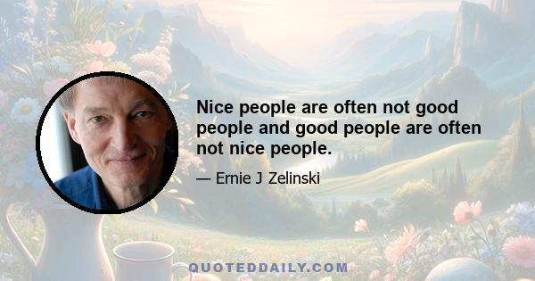 Nice people are often not good people and good people are often not nice people.