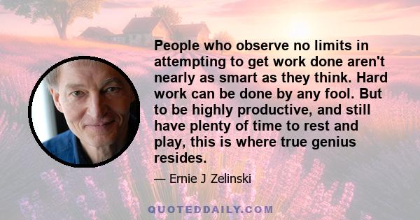 People who observe no limits in attempting to get work done aren't nearly as smart as they think. Hard work can be done by any fool. But to be highly productive, and still have plenty of time to rest and play, this is