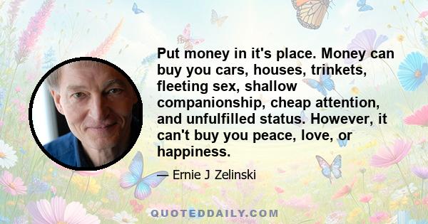 Put money in it's place. Money can buy you cars, houses, trinkets, fleeting sex, shallow companionship, cheap attention, and unfulfilled status. However, it can't buy you peace, love, or happiness.