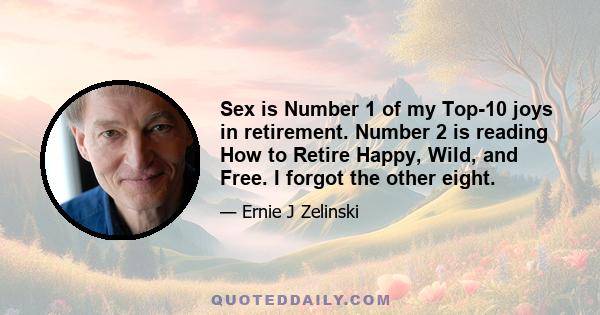 Sex is Number 1 of my Top-10 joys in retirement. Number 2 is reading How to Retire Happy, Wild, and Free. I forgot the other eight.