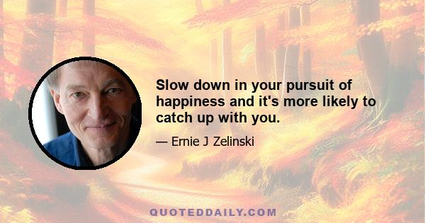 Slow down in your pursuit of happiness and it's more likely to catch up with you.