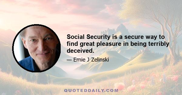 Social Security is a secure way to find great pleasure in being terribly deceived.