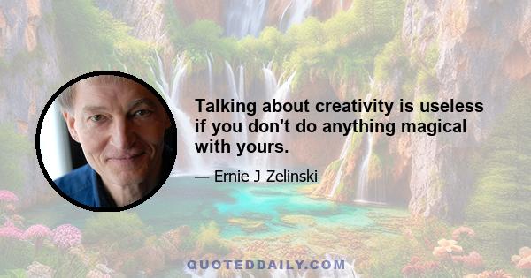 Talking about creativity is useless if you don't do anything magical with yours.