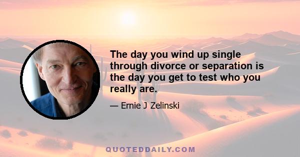 The day you wind up single through divorce or separation is the day you get to test who you really are.