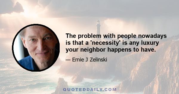 The problem with people nowadays is that a 'necessity' is any luxury your neighbor happens to have.