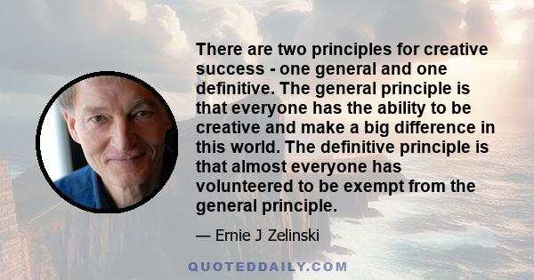 There are two principles for creative success - one general and one definitive. The general principle is that everyone has the ability to be creative and make a big difference in this world. The definitive principle is