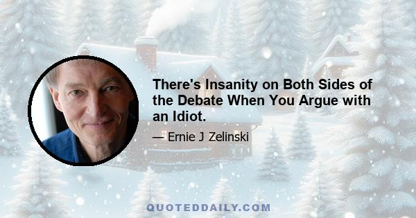 There's Insanity on Both Sides of the Debate When You Argue with an Idiot.