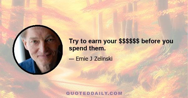 Try to earn your $$$$$$ before you spend them.