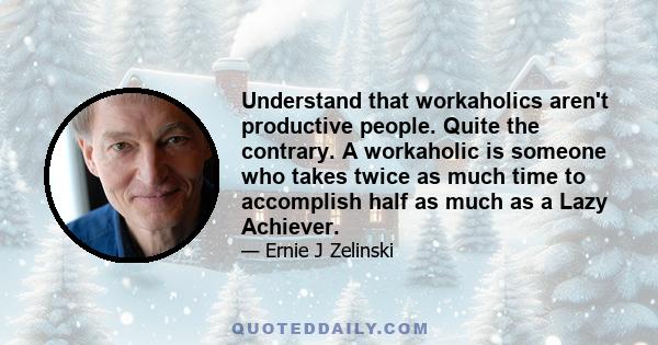 Understand that workaholics aren't productive people. Quite the contrary. A workaholic is someone who takes twice as much time to accomplish half as much as a Lazy Achiever.