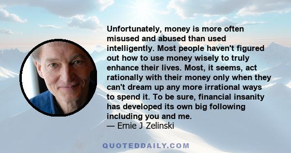 Unfortunately, money is more often misused and abused than used intelligently. Most people haven't figured out how to use money wisely to truly enhance their lives. Most, it seems, act rationally with their money only