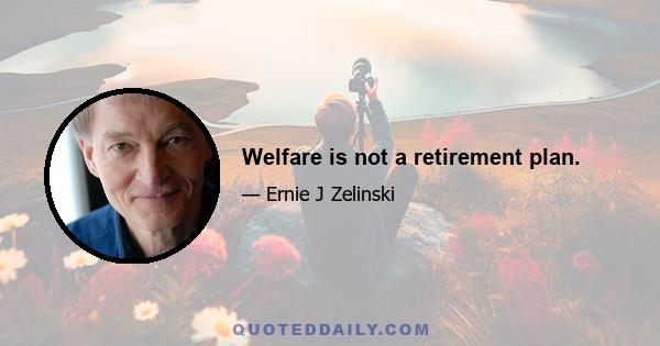 Welfare is not a retirement plan.