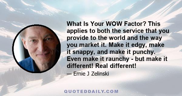 What Is Your WOW Factor? This applies to both the service that you provide to the world and the way you market it. Make it edgy, make it snappy, and make it punchy. Even make it raunchy - but make it different! Real