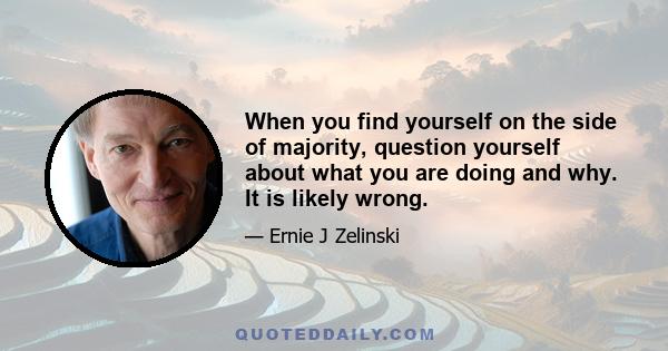 When you find yourself on the side of majority, question yourself about what you are doing and why. It is likely wrong.