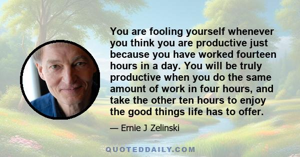 You are fooling yourself whenever you think you are productive just because you have worked fourteen hours in a day. You will be truly productive when you do the same amount of work in four hours, and take the other ten 