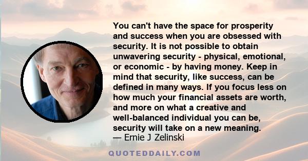 You can't have the space for prosperity and success when you are obsessed with security. It is not possible to obtain unwavering security - physical, emotional, or economic - by having money. Keep in mind that security, 