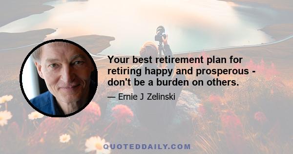 Your best retirement plan for retiring happy and prosperous - don't be a burden on others.