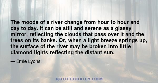 The moods of a river change from hour to hour and day to day. It can be still and serene as a glassy mirror, reflecting the clouds that pass over it and the trees on its banks. Or, when a light breeze springs up, the