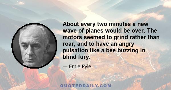 About every two minutes a new wave of planes would be over. The motors seemed to grind rather than roar, and to have an angry pulsation like a bee buzzing in blind fury.