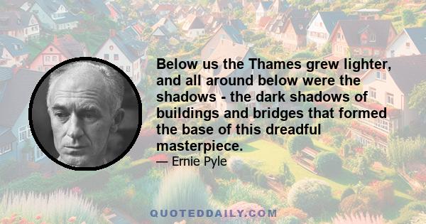 Below us the Thames grew lighter, and all around below were the shadows - the dark shadows of buildings and bridges that formed the base of this dreadful masterpiece.