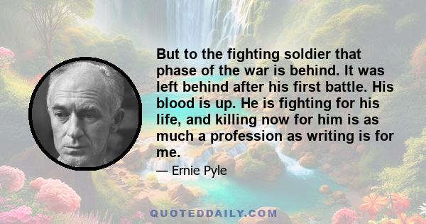 But to the fighting soldier that phase of the war is behind. It was left behind after his first battle. His blood is up. He is fighting for his life, and killing now for him is as much a profession as writing is for me.