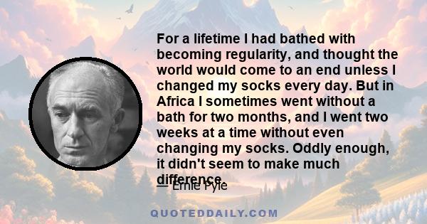 For a lifetime I had bathed with becoming regularity, and thought the world would come to an end unless I changed my socks every day. But in Africa I sometimes went without a bath for two months, and I went two weeks at 