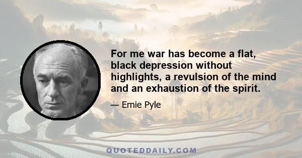 For me war has become a flat, black depression without highlights, a revulsion of the mind and an exhaustion of the spirit.